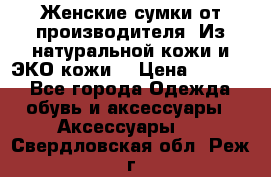 Женские сумки от производителя. Из натуральной кожи и ЭКО кожи. › Цена ­ 1 000 - Все города Одежда, обувь и аксессуары » Аксессуары   . Свердловская обл.,Реж г.